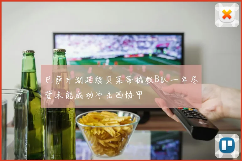 巴萨计划延续贝莱蒂执教B队一年尽管未能成功冲击西协甲