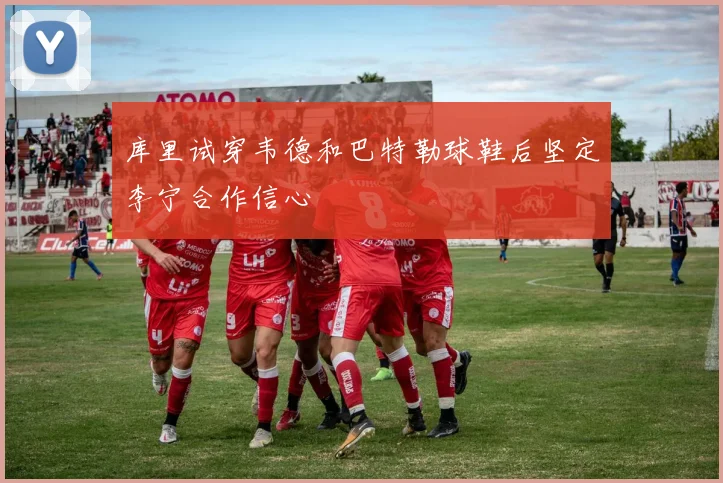 库里试穿韦德和巴特勒球鞋后坚定李宁合作信心
