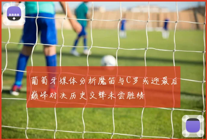 葡萄牙媒体分析魔笛与C罗或迎最后巅峰对决历史交锋未尝胜绩