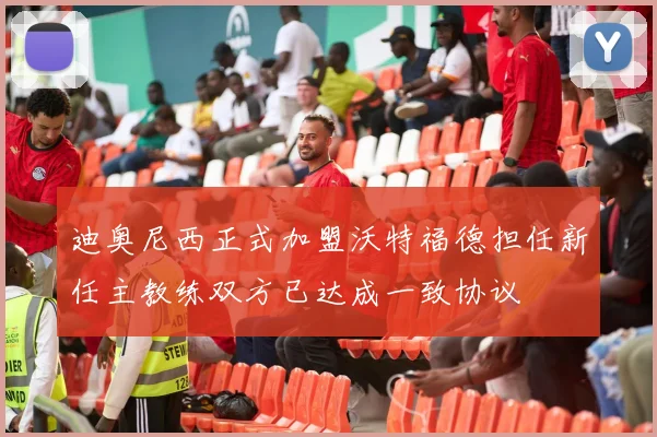 迪奥尼西正式加盟沃特福德担任新任主教练双方已达成一致协议