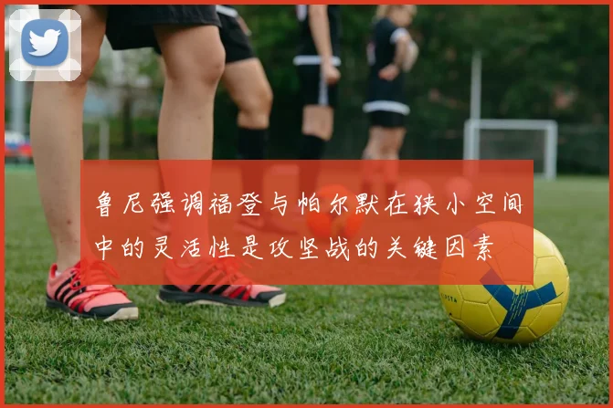 鲁尼强调福登与帕尔默在狭小空间中的灵活性是攻坚战的关键因素