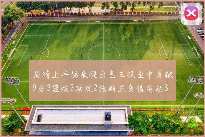 周琦上半场表现出色三投全中贡献9分3篮板2助攻2抢断正负值高达8