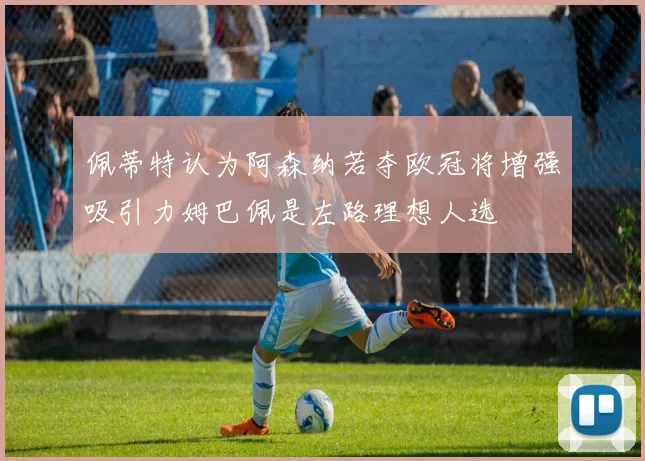 佩蒂特认为阿森纳若夺欧冠将增强吸引力姆巴佩是左路理想人选