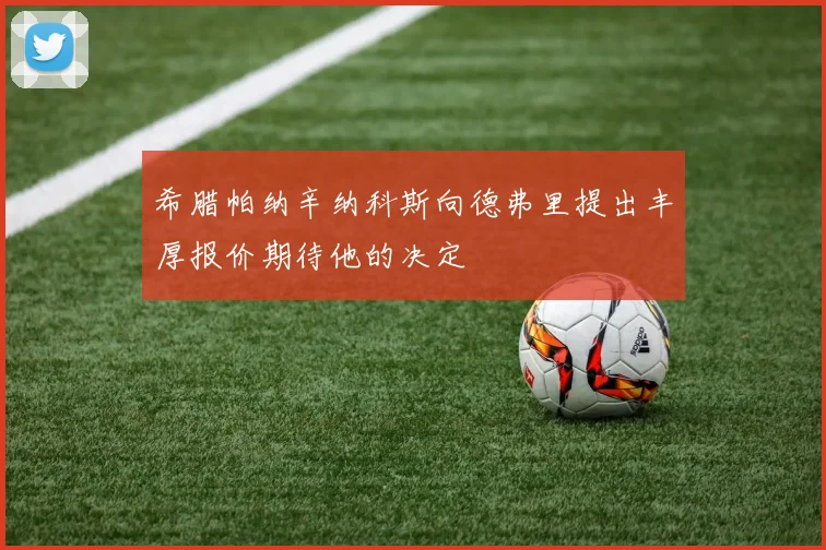 希腊帕纳辛纳科斯向德弗里提出丰厚报价期待他的决定