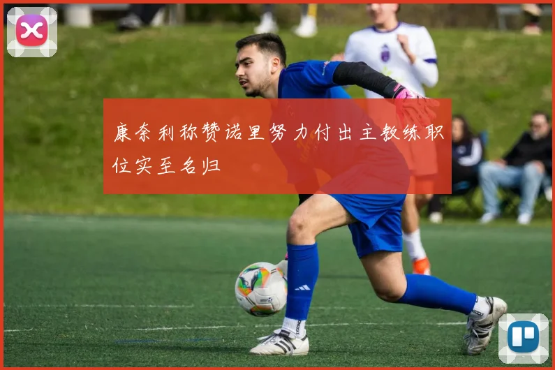 康奈利称赞诺里努力付出主教练职位实至名归