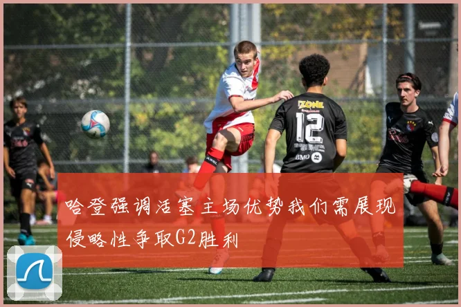 哈登强调活塞主场优势我们需展现侵略性争取G2胜利