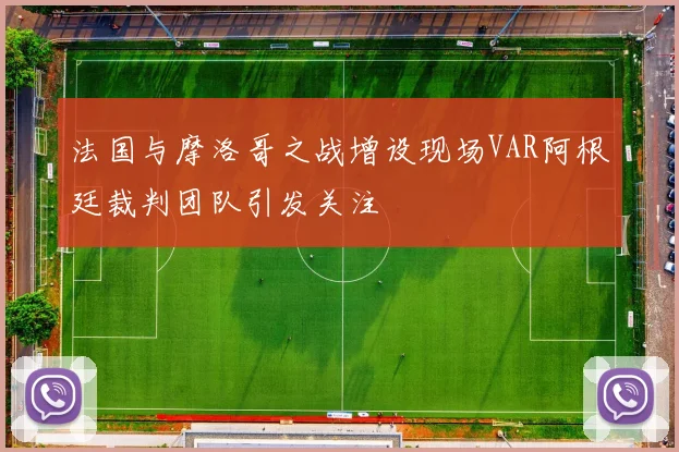法国与摩洛哥之战增设现场VAR阿根廷裁判团队引发关注