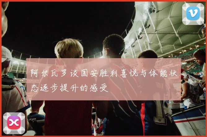 阿尔瓦罗谈国安胜利喜悦与体能状态逐步提升的感受