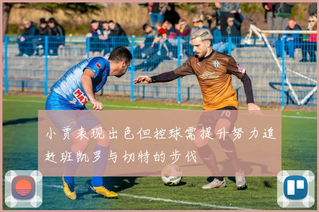 小贾表现出色但控球需提升努力追赶班凯罗与切特的步伐