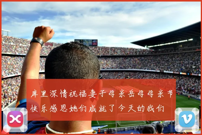库里深情祝福妻子母亲岳母母亲节快乐感恩她们成就了今天的我们