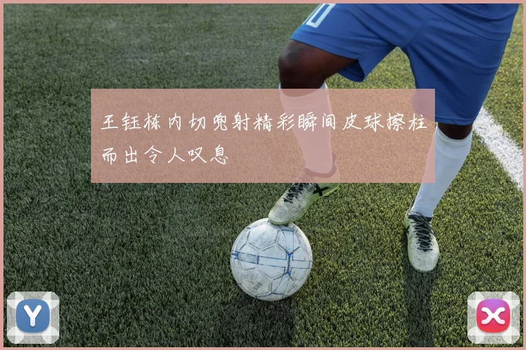 王钰栋内切兜射精彩瞬间皮球擦柱而出令人叹息