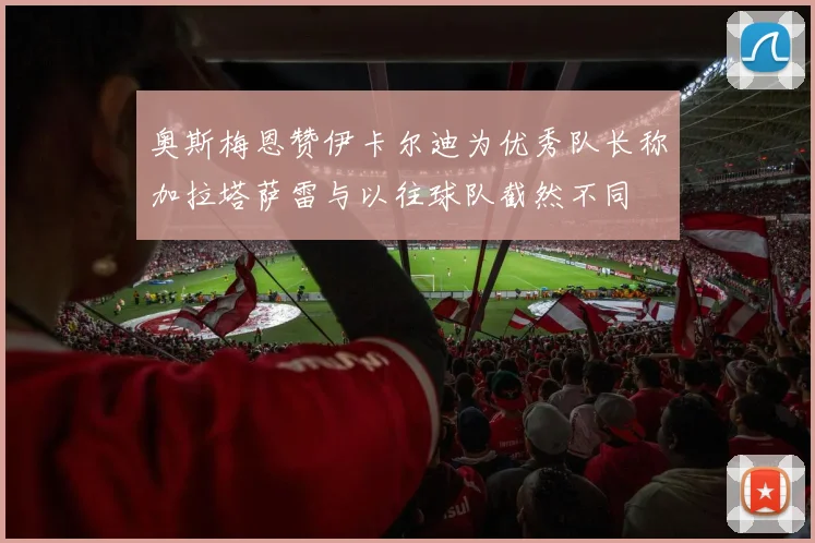 奥斯梅恩赞伊卡尔迪为优秀队长称加拉塔萨雷与以往球队截然不同
