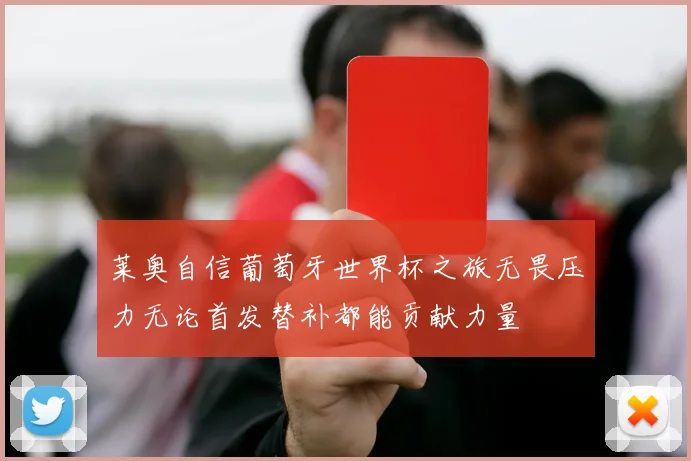 莱奥自信葡萄牙世界杯之旅无畏压力无论首发替补都能贡献力量