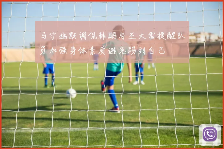 马宁幽默调侃韩鹏与王大雷提醒队员加强身体素质避免踢到自己