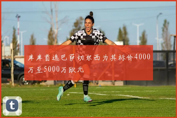 库库首选巴萨切尔西为其标价4000万至5000万欧元