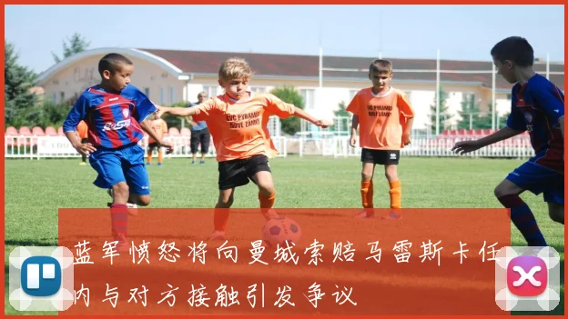蓝军愤怒将向曼城索赔马雷斯卡任内与对方接触引发争议