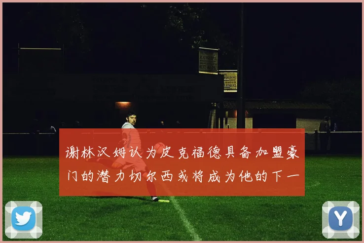 谢林汉姆认为皮克福德具备加盟豪门的潜力切尔西或将成为他的下一个选择