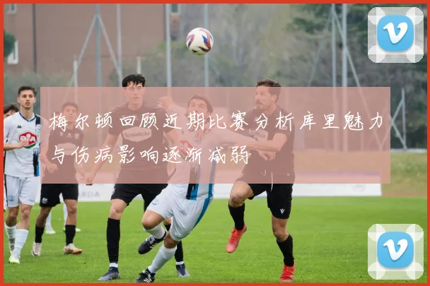 梅尔顿回顾近期比赛分析库里魅力与伤病影响逐渐减弱