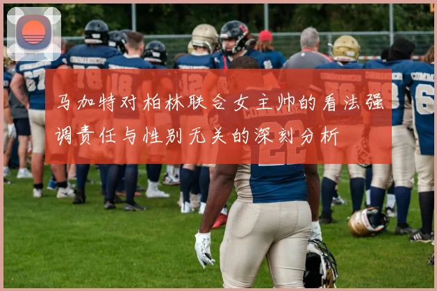 马加特对柏林联合女主帅的看法强调责任与性别无关的深刻分析