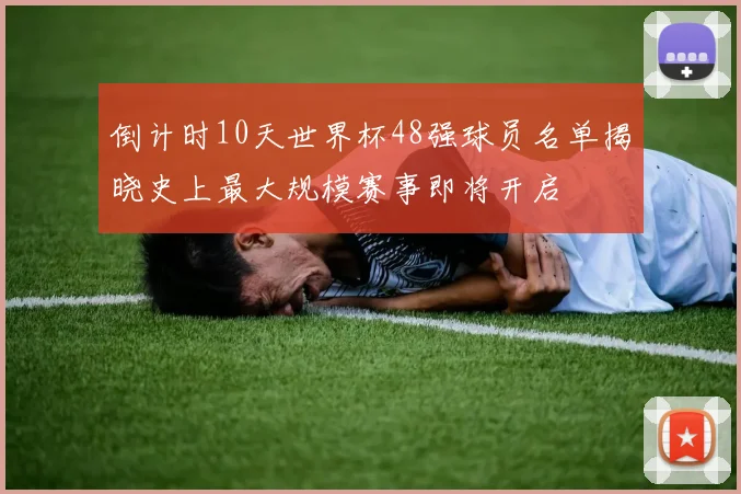 倒计时10天世界杯48强球员名单揭晓史上最大规模赛事即将开启