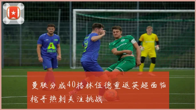 曼联分成40格林伍德重返英超面临枪手热刺关注挑战
