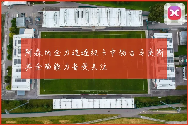 阿森纳全力追逐纽卡中场吉马良斯其全面能力备受关注